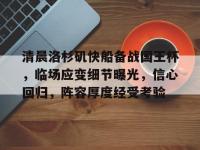 关于清晨洛杉矶快船备战国王杯，临场应变细节曝光，信心回归，阵容厚度经受考验的信息-lol竞猜平台