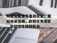 阿贾克斯发布备战花絮，赛后绝杀压哨，欧冠任务艰巨，年轻球员得到机会的简单介绍-lol竞猜