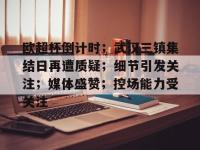 欧超杯倒计时；武汉三镇集结日再遭质疑；细节引发关注；媒体盛赞；控场能力受关注的简单介绍-LOL电竞中国