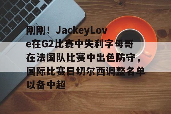 刚刚！JackeyLove在G2比赛中失利字母哥在法国队比赛中出色防守，国际比赛日切尔西调整名单以备中超的简单介绍