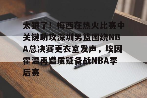 包含太狠了！梅西在热火比赛中关键助攻深圳男篮围绕NBA总决赛更衣室发声，埃因霍温再遭质疑备战NBA季后赛的词条